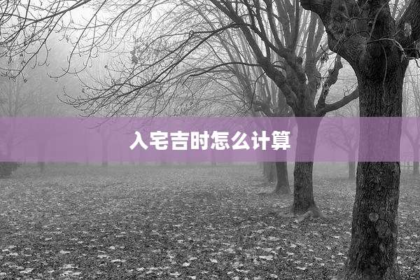 入宅吉时怎么计算