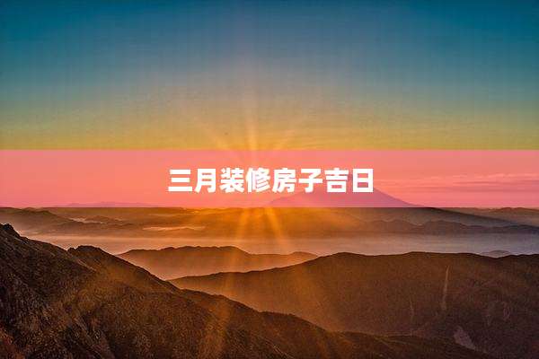 三月装修房子吉日