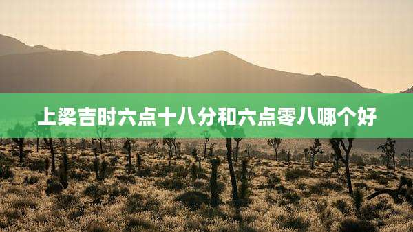 上梁吉时六点十八分和六点零八哪个好
