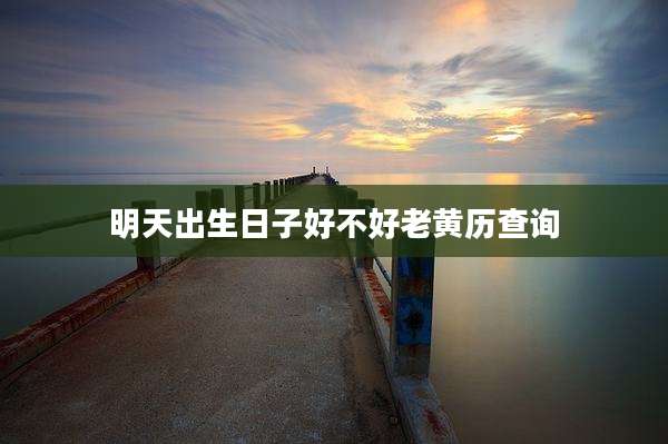 明天出生日子好不好老黄历查询