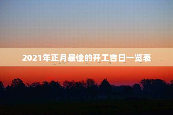 2021年正月最佳的开工吉日一览表