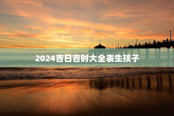 2024吉日吉时大全表生孩子