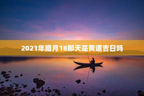 2021年腊月18那天是黄道吉日吗