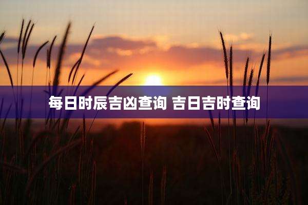 每日时辰吉凶查询 吉日吉时查询
