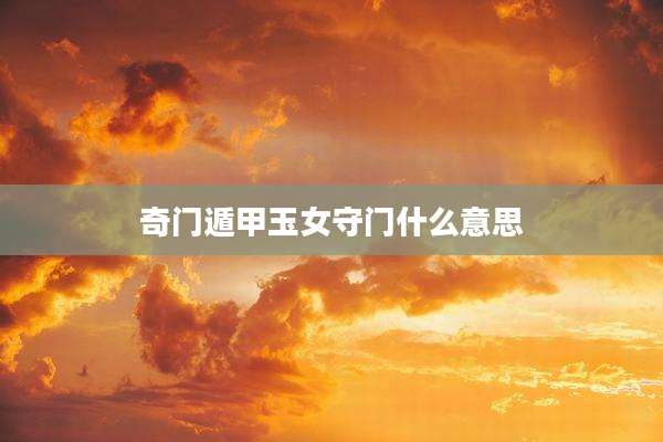 奇门遁甲玉女守门什么意思