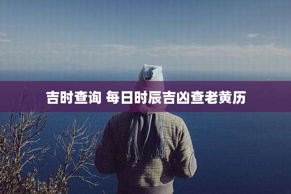 吉时查询 每日时辰吉凶查老黄历