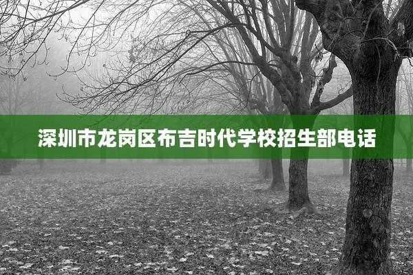 深圳市龙岗区布吉时代学校招生部电话