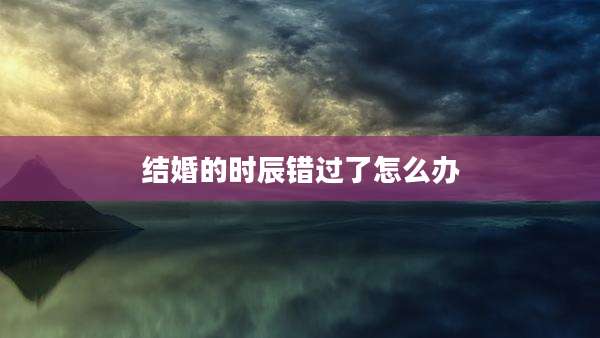 结婚的时辰错过了怎么办