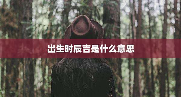 出生时辰吉是什么意思