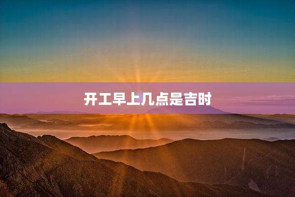开工早上几点是吉时