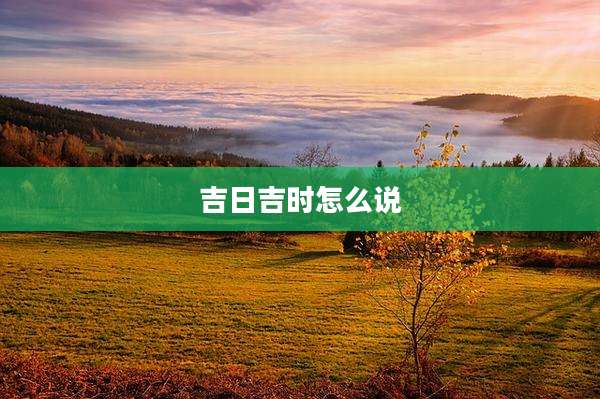 吉日吉时怎么说
