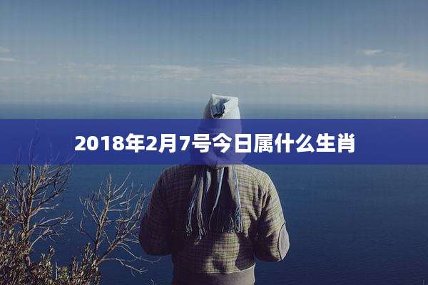 2018年2月7号今日属什么生肖