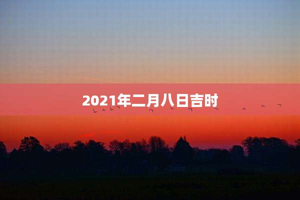 2021年二月八日吉时