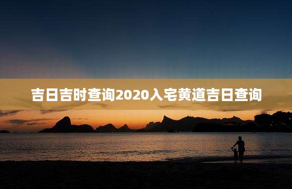 吉日吉时查询2020入宅黄道吉日查询