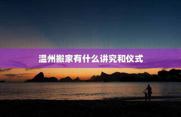 温州搬家有什么讲究和仪式