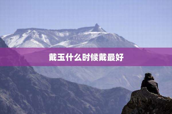 戴玉什么时候戴最好