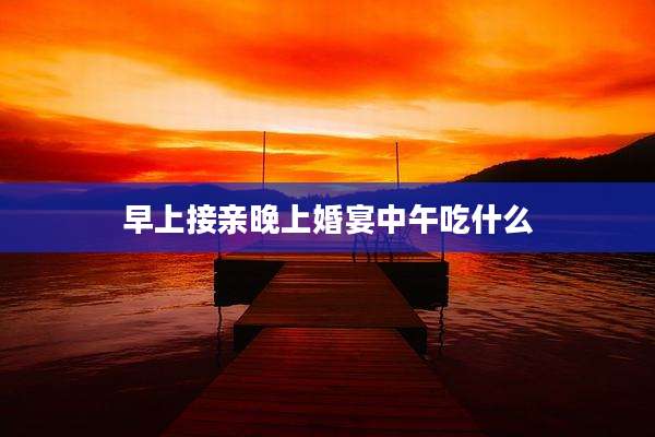 早上接亲晚上婚宴中午吃什么