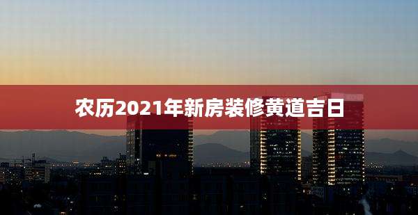 农历2021年新房装修黄道吉日