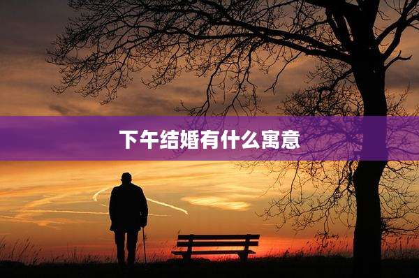 下午结婚有什么寓意