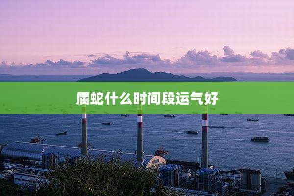 属蛇什么时间段运气好