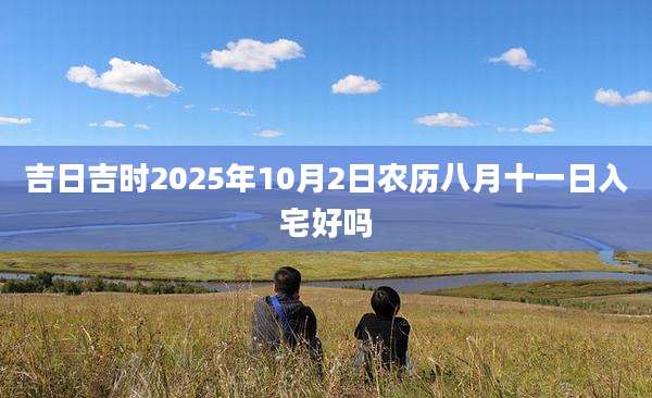 吉日吉时2025年10月2日农历八月十一日入宅好吗