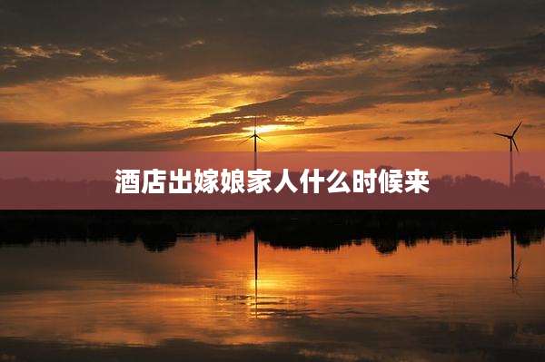 酒店出嫁娘家人什么时候来