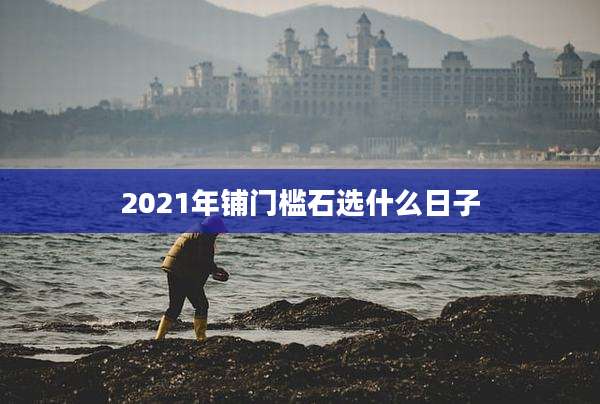 2021年铺门槛石选什么日子