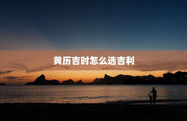 黄历吉时怎么选吉利