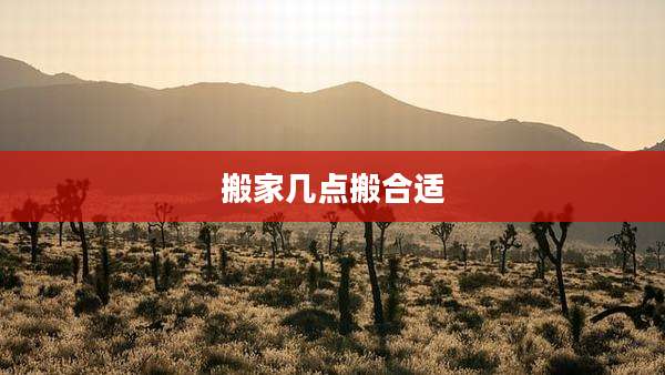 搬家几点搬合适