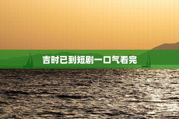吉时已到短剧一口气看完