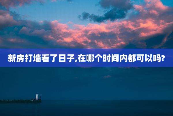 新房打墙看了日子,在哪个时间内都可以吗?
