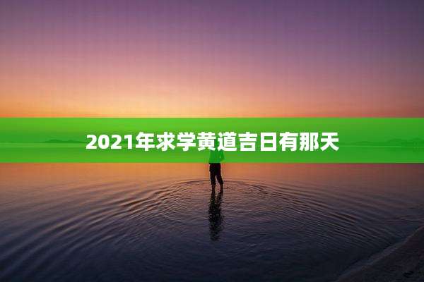 2021年求学黄道吉日有那天