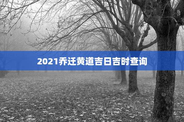 2021乔迁黄道吉日吉时查询