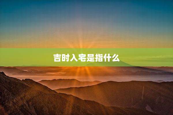 吉时入宅是指什么