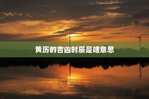 黄历的吉凶时辰是啥意思