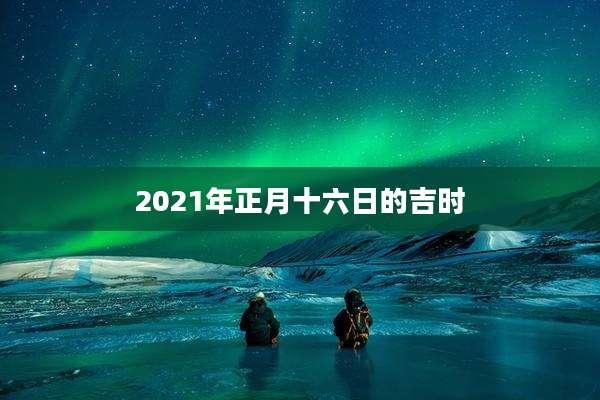 2021年正月十六日的吉时