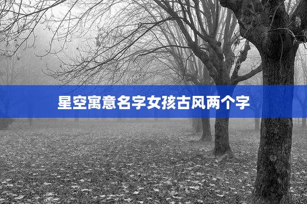 星空寓意名字女孩古风两个字