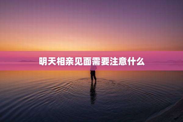 明天相亲见面需要注意什么