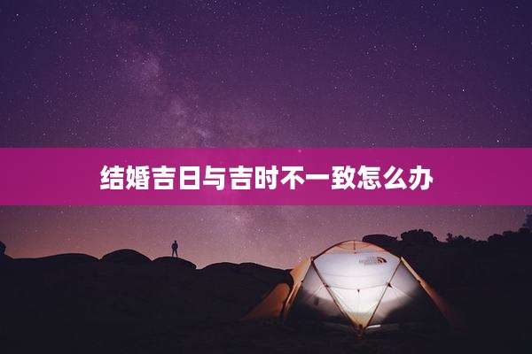 结婚吉日与吉时不一致怎么办