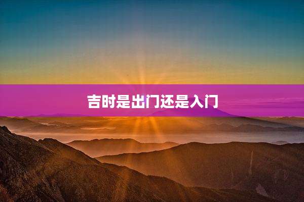吉时是出门还是入门