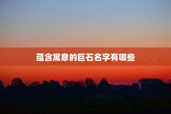 蕴含寓意的巨石名字有哪些