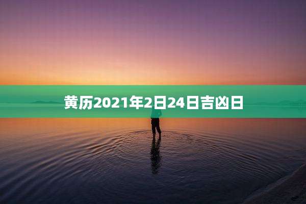 黄历2021年2日24日吉凶日