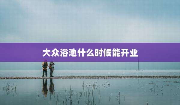 大众浴池什么时候能开业