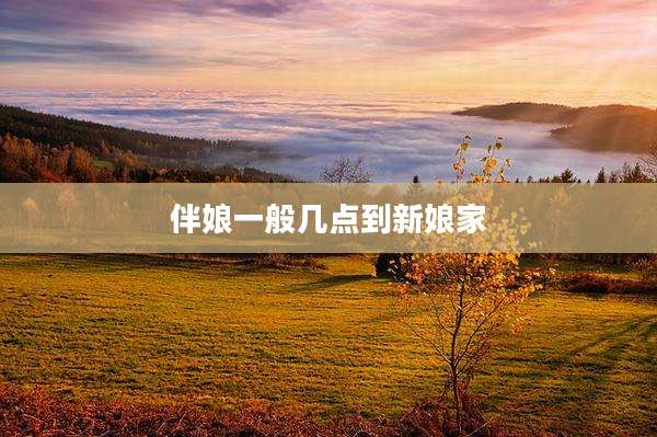 伴娘一般几点到新娘家