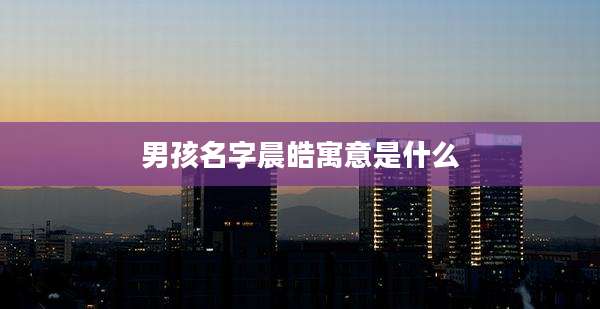 男孩名字晨皓寓意是什么