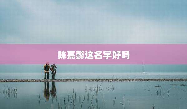 陈嘉懿这名字好吗