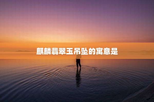 麒麟翡翠玉吊坠的寓意是