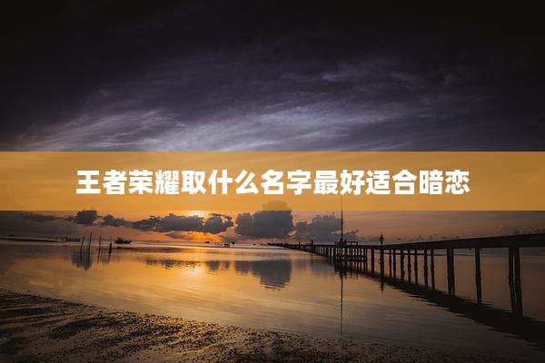 王者荣耀取什么名字最好适合暗恋