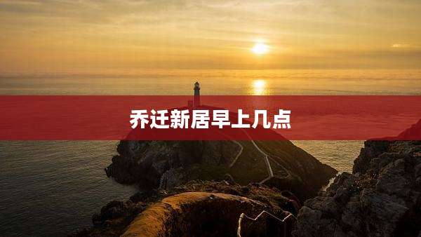 乔迁新居早上几点