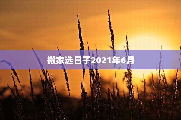搬家选日子2021年6月